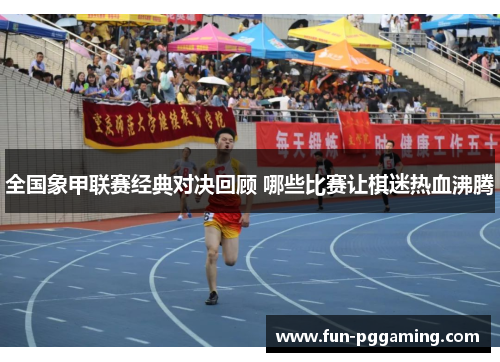 全国象甲联赛经典对决回顾 哪些比赛让棋迷热血沸腾 全国象甲联赛经典对决回顾 哪些比赛让棋迷热血沸腾