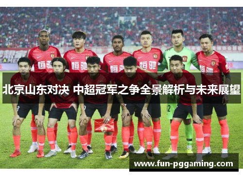 北京山东对决 中超冠军之争全景解析与未来展望 北京山东对决 中超冠军之争全景解析与未来展望