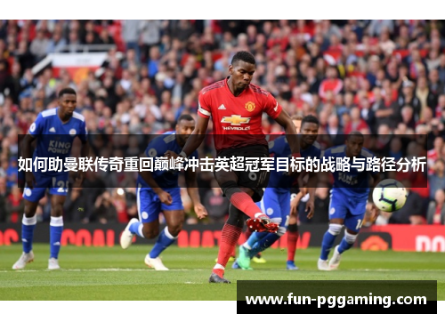 如何助曼联传奇重回巅峰冲击英超冠军目标的战略与路径分析