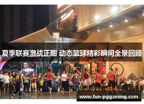 夏季联赛激战正酣 动态篮球精彩瞬间全景回顾 夏季联赛激战正酣 动态篮球精彩瞬间全景回顾