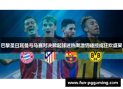 巴黎圣日耳曼与马赛对决掀起球迷热潮激情碰撞成狂欢盛宴