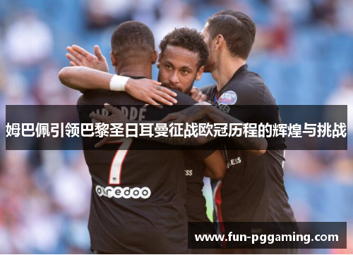 姆巴佩引领巴黎圣日耳曼征战欧冠历程的辉煌与挑战 姆巴佩引领巴黎圣日耳曼征战欧冠历程的辉煌与挑战