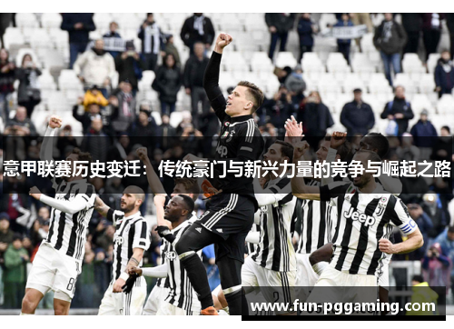 意甲联赛历史变迁：传统豪门与新兴力量的竞争与崛起之路