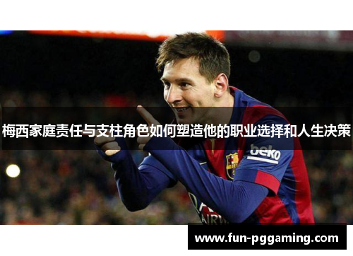 梅西家庭责任与支柱角色如何塑造他的职业选择和人生决策 梅西家庭责任与支柱角色如何塑造他的职业选择和人生决策
