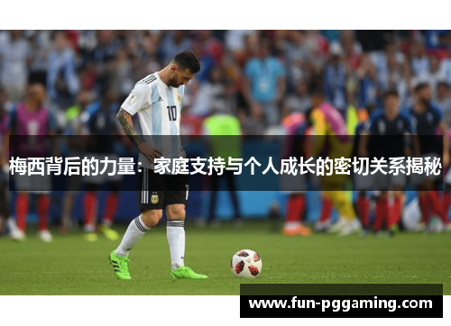 梅西背后的力量：家庭支持与个人成长的密切关系揭秘