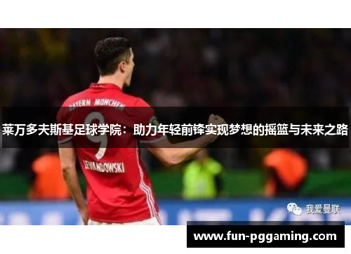 莱万多夫斯基足球学院:助力年轻前锋实现梦想的摇篮与未来之路 莱万多夫斯基足球学院:助力年轻前锋实现梦想的摇篮与未来之路