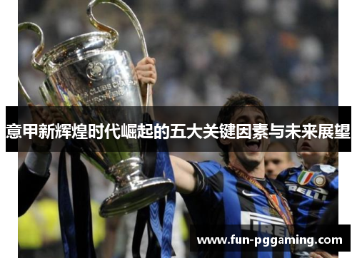 意甲新辉煌时代崛起的五大关键因素与未来展望 意甲新辉煌时代崛起的五大关键因素与未来展望