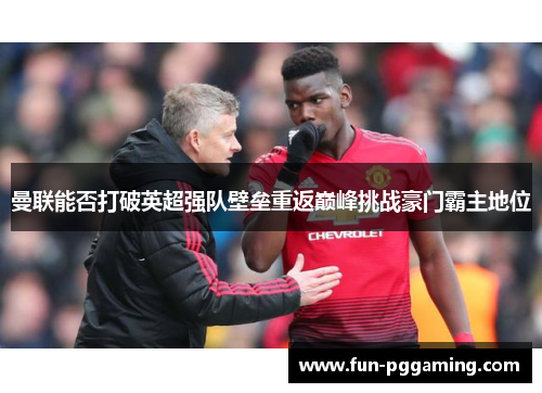 曼联能否打破英超强队壁垒重返巅峰挑战豪门霸主地位