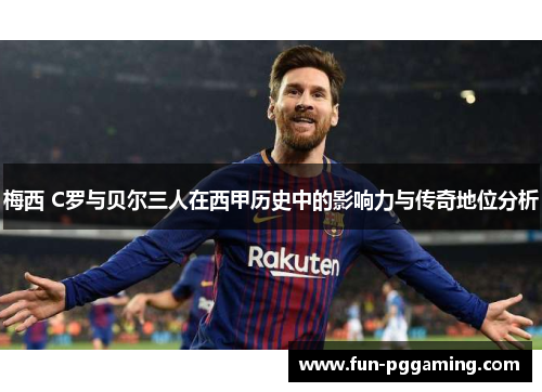 梅西 C罗与贝尔三人在西甲历史中的影响力与传奇地位分析 梅西 C罗与贝尔三人在西甲历史中的影响力与传奇地位分析
