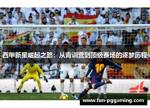 西甲新星崛起之路:从青训营到顶级赛场的逐梦历程 西甲新星崛起之路:从青训营到顶级赛场的逐梦历程