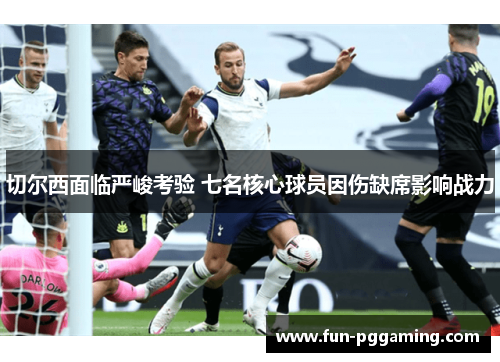 切尔西面临严峻考验 七名核心球员因伤缺席影响战力