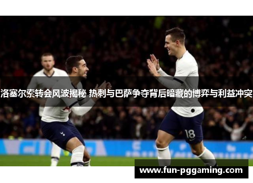 洛塞尔索转会风波揭秘 热刺与巴萨争夺背后暗藏的博弈与利益冲突