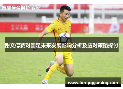 谢文停赛对国足未来发展影响分析及应对策略探讨 谢文停赛对国足未来发展影响分析及应对策略探讨