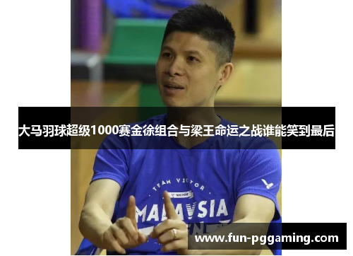 大马羽球超级1000赛金徐组合与梁王命运之战谁能笑到最后