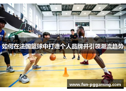 如何在法国篮球中打造个人品牌并引领潮流趋势