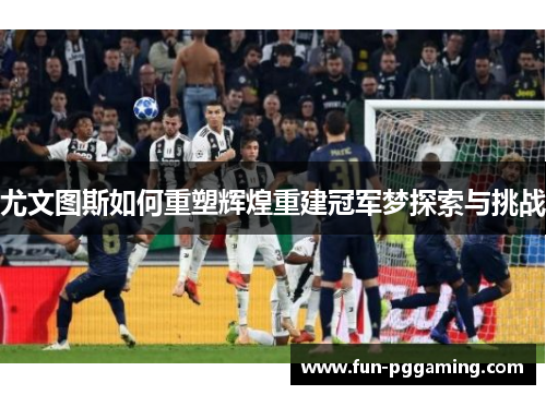 尤文图斯如何重塑辉煌重建冠军梦探索与挑战 尤文图斯如何重塑辉煌重建冠军梦探索与挑战