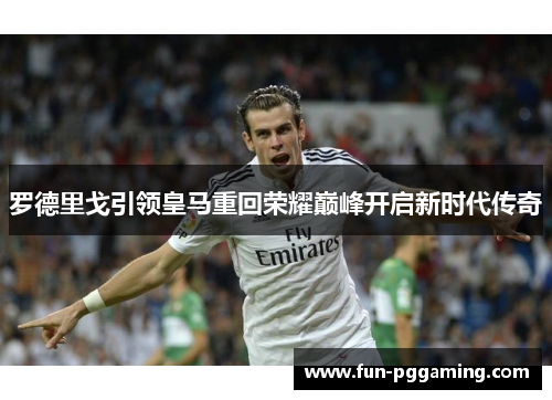 罗德里戈引领皇马重回荣耀巅峰开启新时代传奇