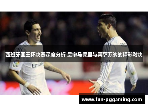 西班牙国王杯决赛深度分析 皇家马德里与奥萨苏纳的精彩对决 西班牙国王杯决赛深度分析 皇家马德里与奥萨苏纳的精彩对决