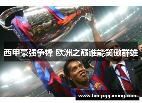西甲豪强争锋 欧洲之巅谁能笑傲群雄 西甲豪强争锋 欧洲之巅谁能笑傲群雄