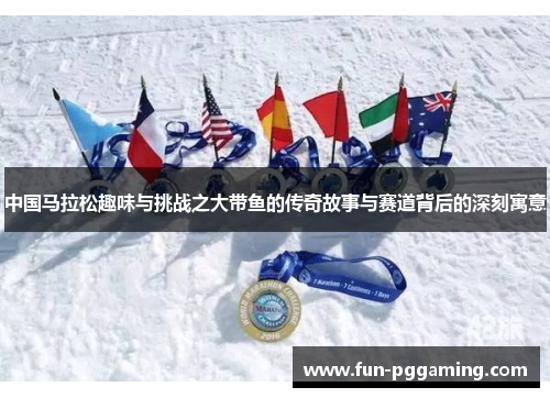 中国马拉松趣味与挑战之大带鱼的传奇故事与赛道背后的深刻寓意 中国马拉松趣味与挑战之大带鱼的传奇故事与赛道背后的深刻寓意