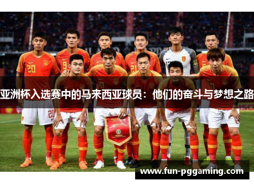 亚洲杯入选赛中的马来西亚球员:他们的奋斗与梦想之路 亚洲杯入选赛中的马来西亚球员:他们的奋斗与梦想之路