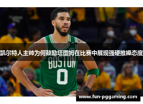凯尔特人主帅为何鼓励塔图姆在比赛中展现强硬推搡态度 凯尔特人主帅为何鼓励塔图姆在比赛中展现强硬推搡态度