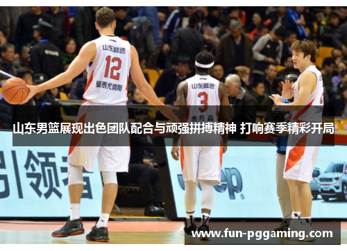 山东男篮展现出色团队配合与顽强拼搏精神 打响赛季精彩开局 山东男篮展现出色团队配合与顽强拼搏精神 打响赛季精彩开局