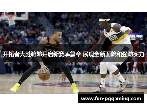开拓者大胜鹈鹕开启新赛季篇章 展现全新面貌和强劲实力
