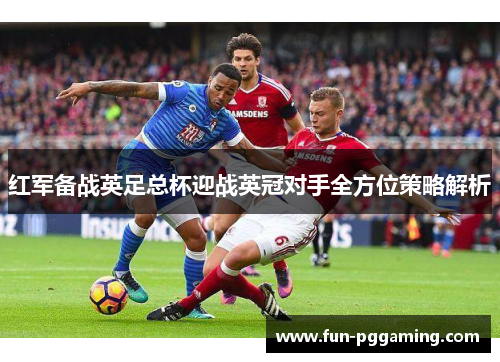 红军备战英足总杯迎战英冠对手全方位策略解析
