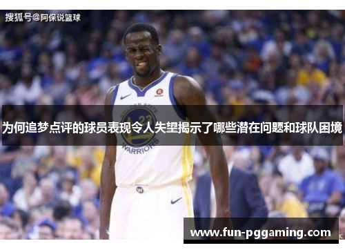 为何追梦点评的球员表现令人失望揭示了哪些潜在问题和球队困境
