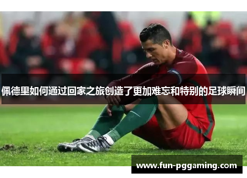 佩德里如何通过回家之旅创造了更加难忘和特别的足球瞬间