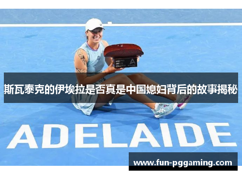 斯瓦泰克的伊埃拉是否真是中国媳妇背后的故事揭秘