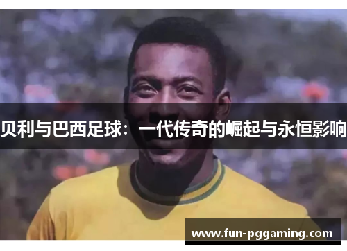 贝利与巴西足球：一代传奇的崛起与永恒影响