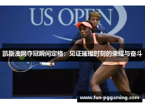 凯斯澳网夺冠瞬间定格：见证璀璨时刻的荣耀与奋斗