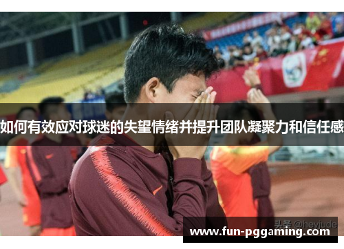 如何有效应对球迷的失望情绪并提升团队凝聚力和信任感