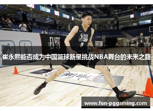 崔永熙能否成为中国篮球新星挑战NBA舞台的未来之路