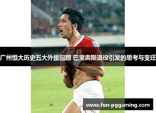 广州恒大历史五大外援回顾 巴里奥斯退役引发的思考与变迁