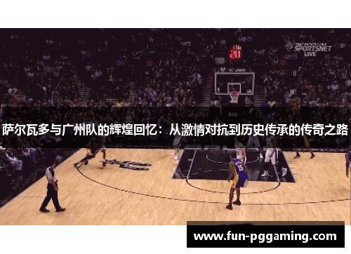 萨尔瓦多与广州队的辉煌回忆:从激情对抗到历史传承的传奇之路 萨尔瓦多与广州队的辉煌回忆:从激情对抗到历史传承的传奇之路