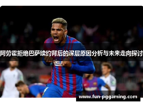 阿劳霍拒绝巴萨续约背后的深层原因分析与未来走向探讨 阿劳霍拒绝巴萨续约背后的深层原因分析与未来走向探讨