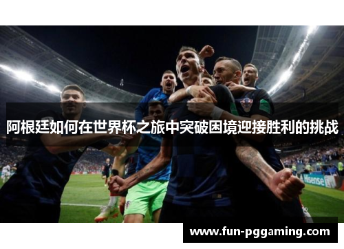 阿根廷如何在世界杯之旅中突破困境迎接胜利的挑战
