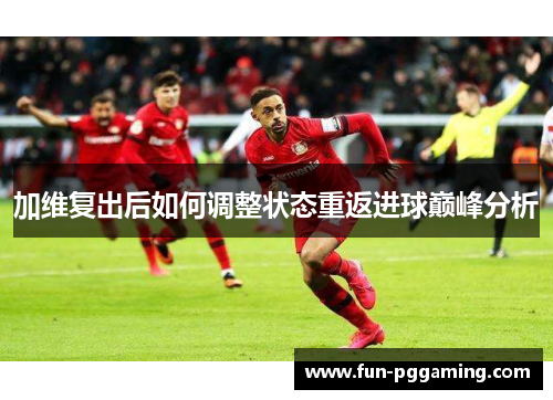 加维复出后如何调整状态重返进球巅峰分析
