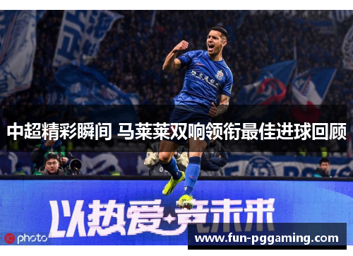 中超精彩瞬间 马莱莱双响领衔最佳进球回顾 中超精彩瞬间 马莱莱双响领衔最佳进球回顾
