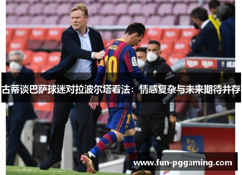 古蒂谈巴萨球迷对拉波尔塔看法:情感复杂与未来期待并存 古蒂谈巴萨球迷对拉波尔塔看法:情感复杂与未来期待并存