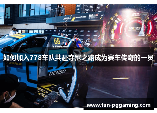 如何加入778车队共赴夺冠之路成为赛车传奇的一员 如何加入778车队共赴夺冠之路成为赛车传奇的一员
