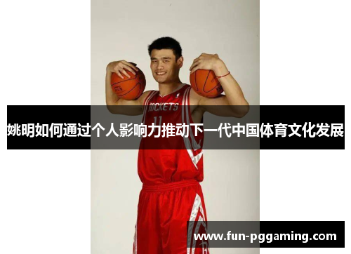 姚明如何通过个人影响力推动下一代中国体育文化发展