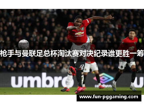 枪手与曼联足总杯淘汰赛对决纪录谁更胜一筹 枪手与曼联足总杯淘汰赛对决纪录谁更胜一筹