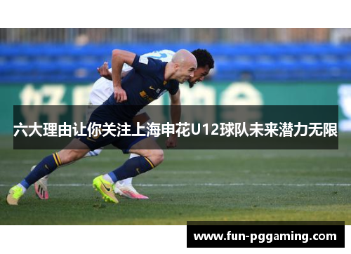 六大理由让你关注上海申花U12球队未来潜力无限
