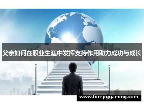 父亲如何在职业生涯中发挥支持作用助力成功与成长 父亲如何在职业生涯中发挥支持作用助力成功与成长