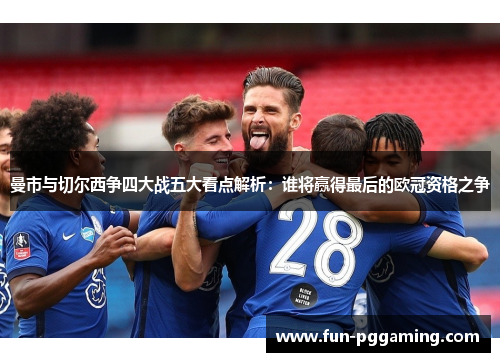 曼市与切尔西争四大战五大看点解析:谁将赢得最后的欧冠资格之争 曼市与切尔西争四大战五大看点解析:谁将赢得最后的欧冠资格之争