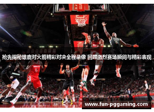 抢先揭秘雄鹿对火箭精彩对决全程录像 回顾激烈赛场瞬间与精彩表现